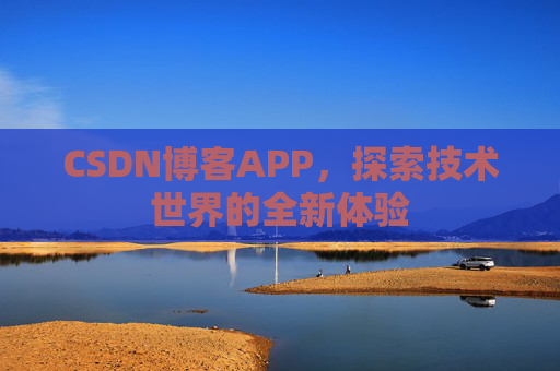 CSDN博客APP,探索技术世界的全新体验 CSDN博客APP,探索技术世界的全新体验
